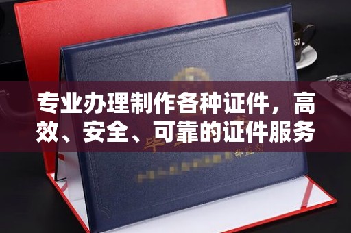 弋阳专业办理制作各种证件，高效、安全、可靠的证件服务专家